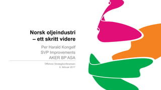 Norsk oljeindustri
– ett skritt videre
Per Harald Kongelf
SVP Improvements
AKER BP ASA
Offshore Strategikonferansen
6. februar 2017
 