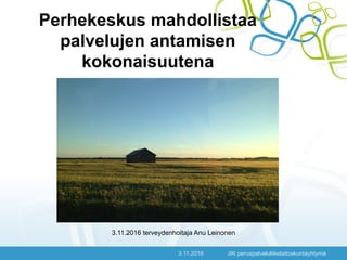 Perhekeskus mahdollistaa
palvelujen antamisen
kokonaisuutena
3.11.2016 terveydenhoitaja Anu Leinonen
3.11.2016 JIK peruspalveluliikelaitoskuntayhtymä
 