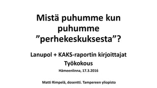 Mistä puhumme kun
puhumme
”perhekeskuksesta”?
Lanupol + KAKS-raportin kirjoittajat
Työkokous
Hämeenlinna, 17.3.2016
Matti Rimpelä, dosentti. Tampereen yliopisto
 