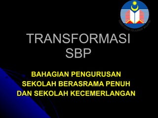 TRANSFORMASI SBP BAHAGIAN PENGURUSAN  SEKOLAH BERASRAMA PENUH  DAN SEKOLAH KECEMERLANGAN  