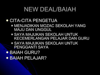 NEW DEAL/BAIAH CITA-CITA PENGETUA  MENJADIKAN MOZAC SEKOLAH YANG MAJU DAN UNGGUL SAYA MAJUKAN SEKOLAH UNTUK KECEMERLANGAN PELAJAR DAN GURU SAYA MAJUKAN SEKOLAH UNTUK PENGGANTI SAYA BAIAH GURU? BAIAH PELAJAR? 