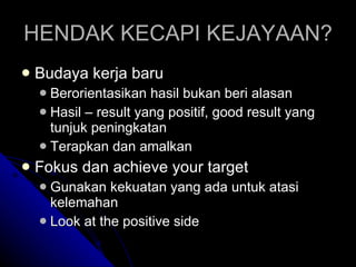 HENDAK KECAPI KEJAYAAN? Budaya kerja baru Berorientasikan hasil bukan beri alasan Hasil – result yang positif, good result yang tunjuk peningkatan Terapkan dan amalkan Fokus dan achieve your target Gunakan kekuatan yang ada untuk atasi kelemahan Look at the positive side 