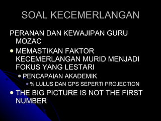 SOAL KECEMERLANGAN PERANAN DAN KEWAJIPAN GURU MOZAC  MEMASTIKAN FAKTOR KECEMERLANGAN MURID MENJADI FOKUS YANG LESTARI PENCAPAIAN AKADEMIK % LULUS DAN GPS SEPERTI PROJECTION THE BIG PICTURE IS NOT THE FIRST NUMBER 