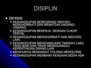 DISIPLIN DIFINISI KESANGGUPAN SESEORANG INDIVIDU MENGHORMATI DAN MEMATUHI UNDANG-UNDANG KESANGGUPAN BEKERJA  DENGAN CUKUP TERTIB,  KESANGGUPAN MENGHORMATI HAK INDIVIDU LAIN,  KESANGGUPAN MENGAMALKAN TINGKAH LAKU YANG BAIK DAN TIDAK MENGGANGGU KEPENTINGAN ORANG LAIN MEMPUNYAI SEMANGAT TOLONG MENOLONG KESANGGUPAN MEMBAIKI KEADAAN SEDIA ADA 