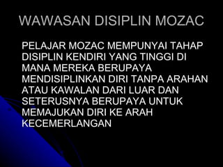 WAWASAN DISIPLIN MOZAC PELAJAR MOZAC MEMPUNYAI TAHAP DISIPLIN KENDIRI YANG TINGGI DI MANA MEREKA BERUPAYA MENDISIPLINKAN DIRI TANPA ARAHAN ATAU KAWALAN DARI LUAR DAN SETERUSNYA BERUPAYA UNTUK MEMAJUKAN DIRI KE ARAH KECEMERLANGAN 