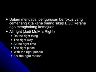Dalam mencapai pengurusan berfokus yang cemerlang kita kena buang sikap EGO kerana ego menghalang kemajuan All right (Jadi Mr/Mrs Right) Do the right thing The right way At the right time The right place With the right people For the right reason 