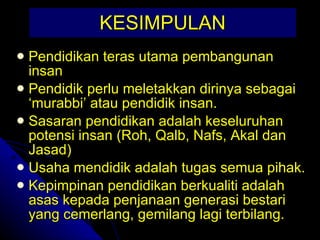 KESIMPULAN Pendidikan teras utama pembangunan insan Pendidik perlu meletakkan dirinya sebagai ‘murabbi’ atau pendidik insan. Sasaran pendidikan adalah keseluruhan potensi insan (Roh, Qalb, Nafs, Akal dan Jasad) Usaha mendidik adalah tugas semua pihak. Kepimpinan pendidikan berkualiti adalah asas kepada penjanaan generasi bestari yang cemerlang, gemilang lagi terbilang. 