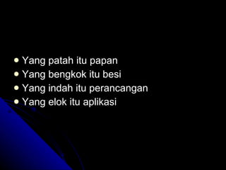 Yang patah itu papan  Yang bengkok itu besi Yang indah itu perancangan Yang elok itu aplikasi 