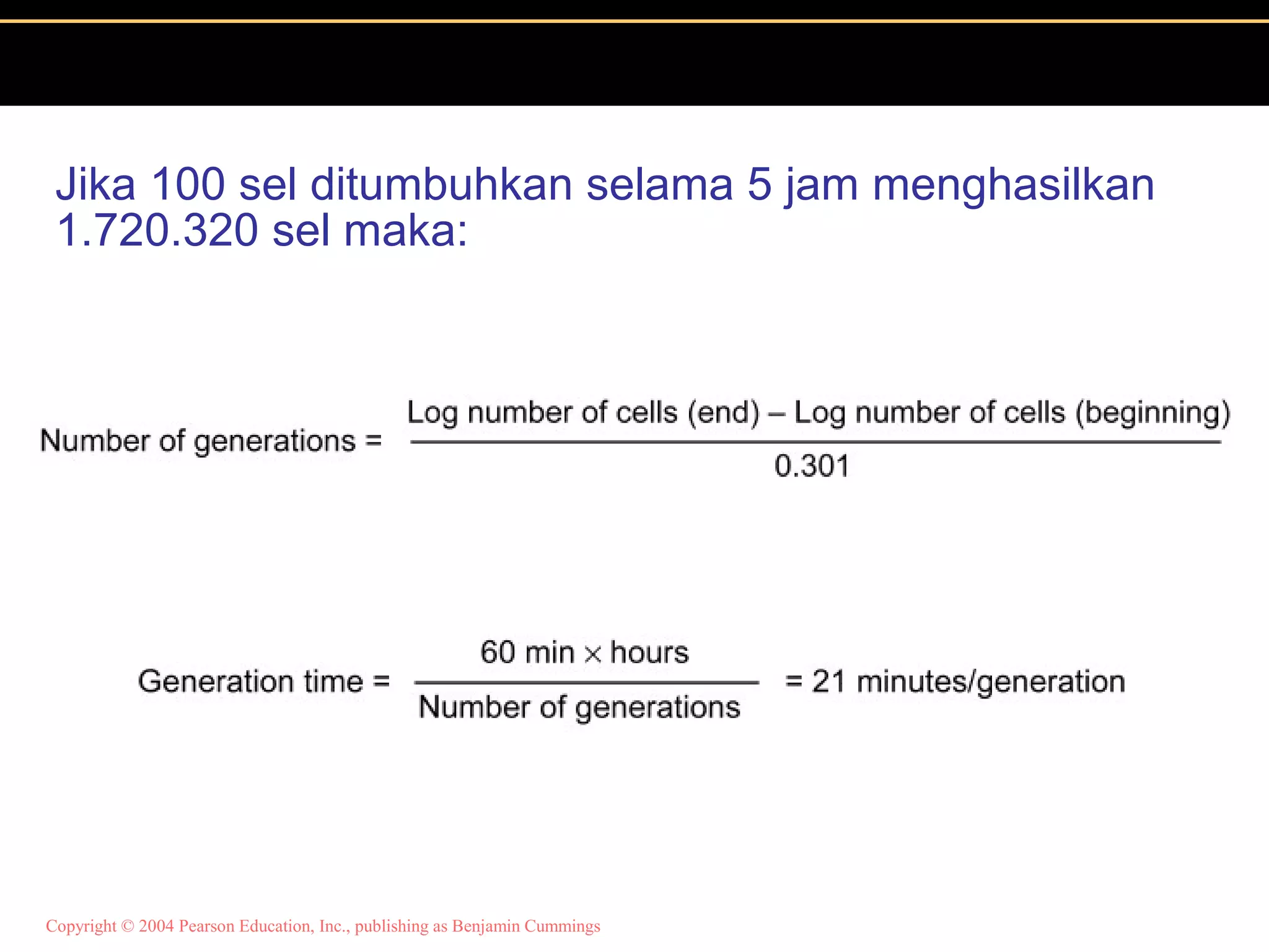Copyright © 2004 Pearson Education, Inc., publishing as Benjamin Cummings
Jika 100 sel ditumbuhkan selama 5 jam menghasilkan
1.720.320 sel maka:
 