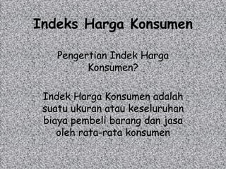 Indeks Harga Konsumen Pengertian Indek Harga Konsumen? Indek Harga Konsumen adalah suatu ukuran atau keseluruhan biaya pembeli barang dan jasa oleh rata-rata konsumen 