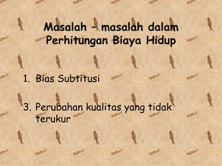 Masalah – masalah dalam Perhitungan Biaya Hidup Bias Subtitusi Perubahan kualitas yang tidak terukur 