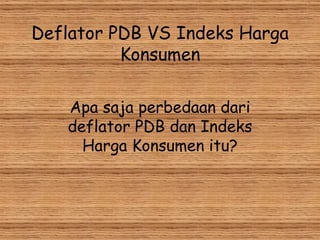 Deflator PDB VS Indeks Harga Konsumen Apa saja perbedaan dari deflator PDB dan Indeks Harga Konsumen itu? 
