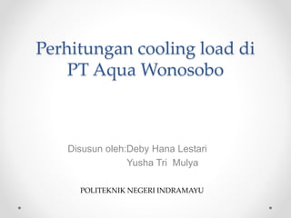 Perhitungan cooling load di
PT Aqua Wonosobo
Disusun oleh:Deby Hana Lestari
Yusha Tri Mulya
POLITEKNIK NEGERI INDRAMAYU
 