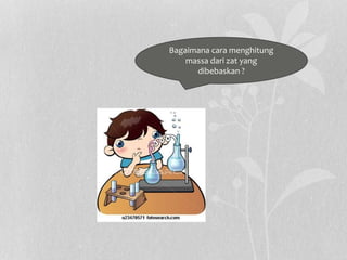 Bagaimana cara menghitung
massa dari zat yang
dibebaskan ?
 