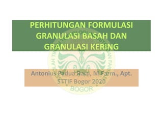 PERHITUNGAN FORMULASI
GRANULASI BASAH DAN
GRANULASI KERING
Antonius Padua Ratu, M.Farm., Apt.
STTIF Bogor 2020
 