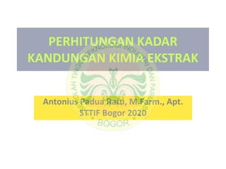 PERHITUNGAN KADAR
KANDUNGAN KIMIA EKSTRAK
Antonius Padua Ratu, M.Farm., Apt.
STTIF Bogor 2020
 