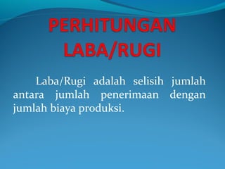 Laba/Rugi adalah selisih jumlah
antara jumlah penerimaan dengan
jumlah biaya produksi.
 