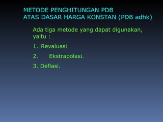 METODE PENGHITUNGAN PDB
ATAS DASAR HARGA KONSTAN (PDB adhk)
Ada tiga metode yang dapat digunakan,
yaitu :
1. Revaluasi
2. Ekstrapolasi.
3. Deflasi.
 