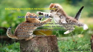 Surah Al-Imran ayat 200
“Hai orang-orang yang beriman, bersabarlah kamu
dan kuatkanlah kesabaranmu dan tetaplah bersiap
siaga (di perbatasan negerimu) dan bertaqwalah
kepada Allah
supaya kamu beruntung.”
Next Back
 