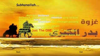 Mari kita berbenah dan terus
berbenah..untuk mempersembahkan yang terbaik
dalam masa hidup kita...
Dengan torehan kemuliaan dan semangat pantang
menyerah...
Dimanapun. kapanpun dan dengan
siapapun..selama ALLAH SWT
menjadi "..just The ONE goal..“ Insya Allah
akan "bahagia" sebagaimana doa
yang sering terlantun untuk kebahagiaan dunia dan
akhirat.
Subhanallah...
Back End
 