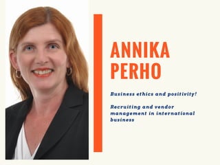 ANNIKA
PERHO
Business ethics and positivity!
Recruiting and vendor
management in international
business
 
