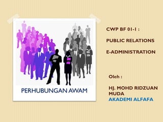 CWP BF 01-1 :
PUBLIC RELATIONS
E-ADMINISTRATION
PERHUBUNGAN AWAM
Oleh :
HJ. MOHD RIDZUAN
MUDA
AKADEMI ALFAFA
 