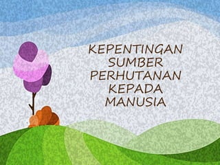 KEPENTINGAN
SUMBER
PERHUTANAN
KEPADA
MANUSIA
 