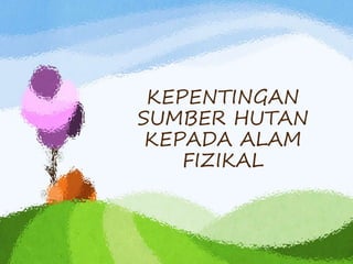 KEPENTINGAN
SUMBER HUTAN
KEPADA ALAM
FIZIKAL
 