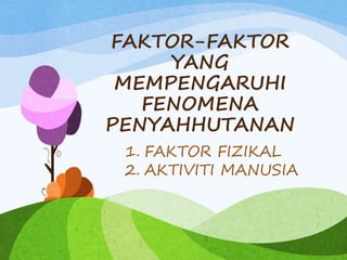 FAKTOR-FAKTOR
YANG
MEMPENGARUHI
FENOMENA
PENYAHHUTANAN
1. FAKTOR FIZIKAL
2. AKTIVITI MANUSIA
 