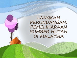 LANGKAH
PERUNDANGAN:
PEMELIHARAAN
SUMBER HUTAN
DI MALAYSIA
 