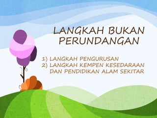 LANGKAH BUKAN
PERUNDANGAN
1) LANGKAH PENGURUSAN
2) LANGKAH KEMPEN KESEDARAAN
DAN PENDIDIKAN ALAM SEKITAR
 