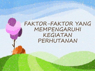FAKTOR-FAKTOR YANG
MEMPENGARUHI
KEGIATAN
PERHUTANAN
 