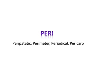 Peripatetic, Perimeter, Periodical, Pericarp
 