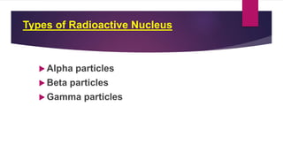 Types of Radioactive Nucleus
 Alpha particles
 Beta particles
 Gamma particles
 