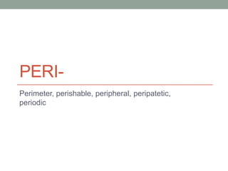 PERI-
Perimeter, perishable, peripheral, peripatetic,
periodic
 