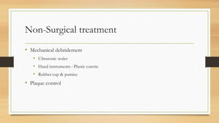 Non-Surgical treatment
• Mechanical debridement
• Ultrasonic scaler
• Hand instruments : Plastic curette
• Rubber cup & pumice
• Plaque control
 