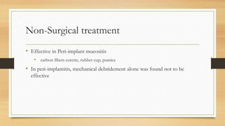 • Effective in Peri-implant mucositis
• carbon fibers curette, rubber cup, pumice
• In peri-implantitis, mechanical debridement alone was found not to be
effective
Non-Surgical treatment
 