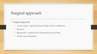 Surgical approach
• Surgical approach
• Access surgery : apically positioned flap, surface modification
• Resective
• Regenerative : guided tissue regeneration, bone grafting
• Surface decontamination
 