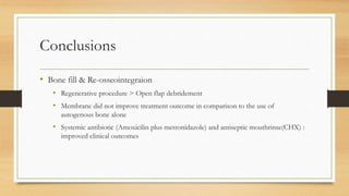 Conclusions
• Bone fill & Re-osseointegraion
• Regenerative procedure > Open flap debridement
• Membrane did not improve treatment outcome in comparison to the use of
autogenous bone alone
• Systemic antibiotic (Amoxicilin plus metronidazole) and antiseptic mouthrinse(CHX) :
improved clinical outcomes
 