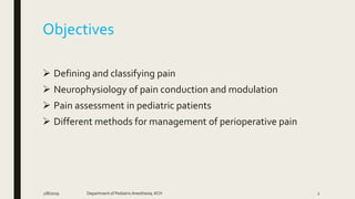 Objectives
 Defining and classifying pain
 Neurophysiology of pain conduction and modulation
 Pain assessment in pediatric patients
 Different methods for management of perioperative pain
2/8/2019 Department of PediatricAnesthesia, KCH 2
 