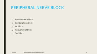 PERIPHERAL NERVE BLOCK
1) Brachial Plexus block
2) Lumber plexus block
3) QL block
4) Paravertebral block
5) TAP block
2/8/2019 Department of PediatricAnesthesia, KCH 53
 