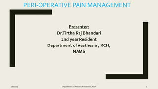 PERI-OPERATIVE PAIN MANAGEMENT
Presenter:
Dr.Tirtha Raj Bhandari
2nd year Resident
Department of Aesthesia , KCH,
NAMS
2/8/2019 Department of PediatricAnesthesia, KCH 1
 