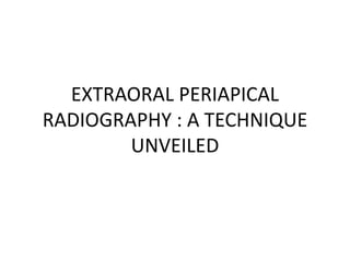EXTRAORAL PERIAPICAL 
RADIOGRAPHY : A TECHNIQUE 
UNVEILED 
 