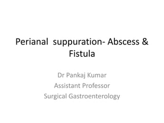 Perianal suppuration- Abscess &
Fistula
Dr Pankaj Kumar
Assistant Professor
Surgical Gastroenterology
 