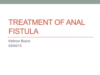 TREATMENT OF ANAL
FISTULA
Kathryn Boyce
03/04/13
 