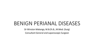 BENIGN PERIANAL DISEASES
Dr Winston Makanga, M.B.Ch.B., M.Med. (Surg)
Consultant General and Laparoscopic Surgeon
 