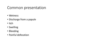 Common presentation
• Wetness
• Discharge from a papule
• Itch
• Swelling
• Bleeding
• Painful defecation
 