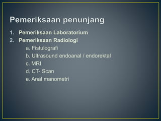 1. Pemeriksaan Laboratorium
2. Pemeriksaan Radiologi
a. Fistulografi
b. Ultrasound endoanal / endorektal
c. MRI
d. CT- Scan
e. Anal manometri
 