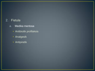 2. Fistula
a. Medika mentosa
• Antibiotik profilaksis
• Analgesik
• Antipiretik
 