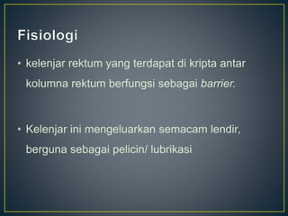 • kelenjar rektum yang terdapat di kripta antar
kolumna rektum berfungsi sebagai barrier.
• Kelenjar ini mengeluarkan semacam lendir,
berguna sebagai pelicin/ lubrikasi
 